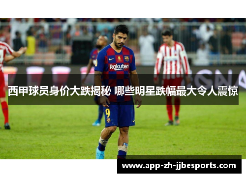 西甲球员身价大跌揭秘 哪些明星跌幅最大令人震惊