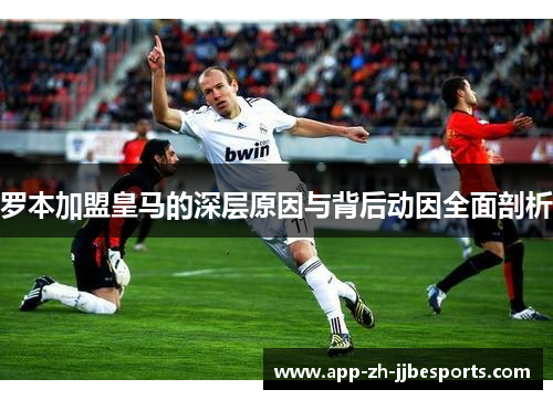 罗本加盟皇马的深层原因与背后动因全面剖析
