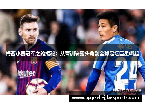 梅西小赛冠军之路揭秘：从青训崭露头角到全球足坛巨星崛起