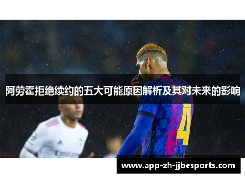 阿劳霍拒绝续约的五大可能原因解析及其对未来的影响