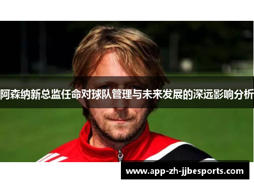 阿森纳新总监任命对球队管理与未来发展的深远影响分析