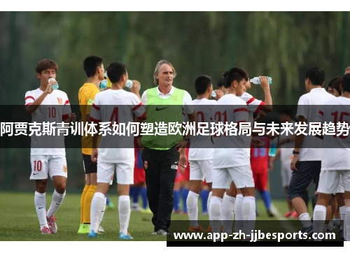 阿贾克斯青训体系如何塑造欧洲足球格局与未来发展趋势