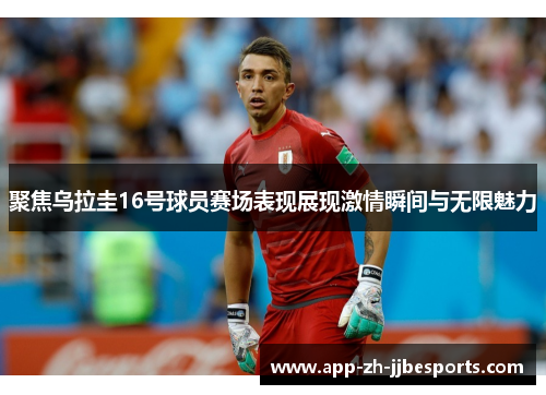 聚焦乌拉圭16号球员赛场表现展现激情瞬间与无限魅力