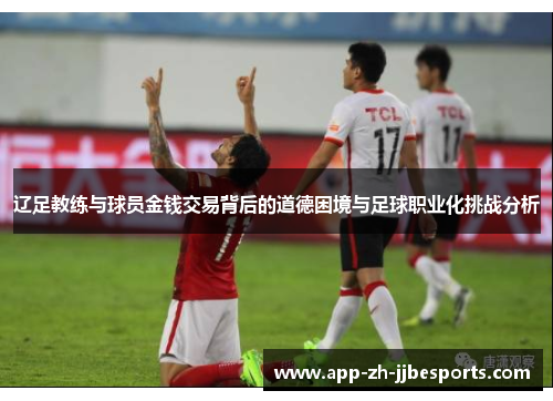辽足教练与球员金钱交易背后的道德困境与足球职业化挑战分析