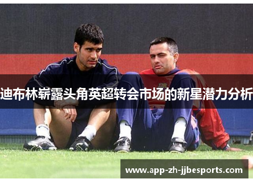 迪布林崭露头角英超转会市场的新星潜力分析