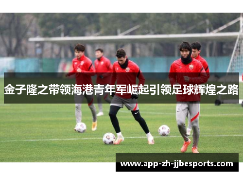 金子隆之带领海港青年军崛起引领足球辉煌之路