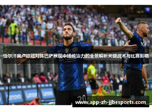 恰尔汗奥卢欧冠对阵巴萨展现中场统治力的全景解析关键战术与比赛影响