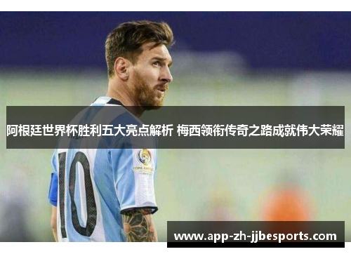 阿根廷世界杯胜利五大亮点解析 梅西领衔传奇之路成就伟大荣耀