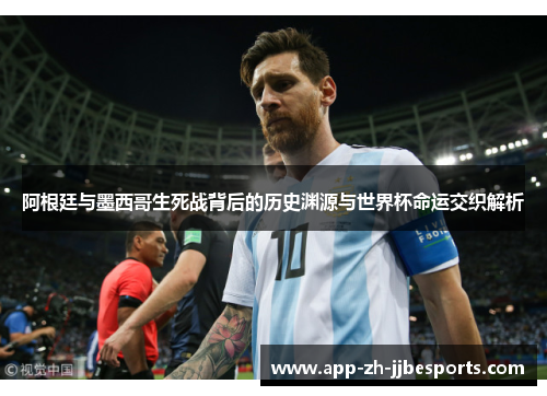 阿根廷与墨西哥生死战背后的历史渊源与世界杯命运交织解析