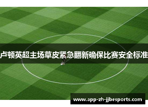 卢顿英超主场草皮紧急翻新确保比赛安全标准