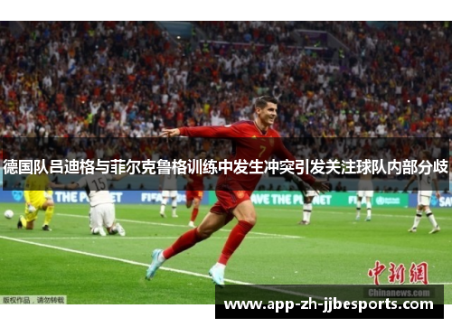 德国队吕迪格与菲尔克鲁格训练中发生冲突引发关注球队内部分歧
