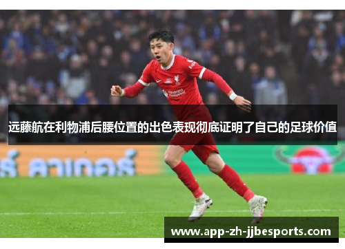 远藤航在利物浦后腰位置的出色表现彻底证明了自己的足球价值
