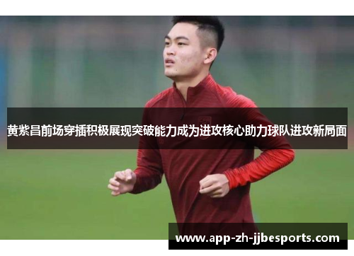黄紫昌前场穿插积极展现突破能力成为进攻核心助力球队进攻新局面