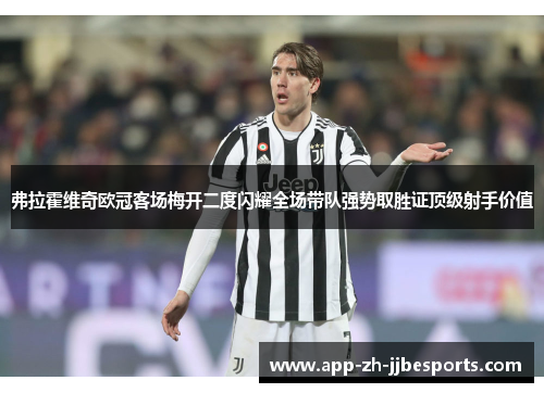 弗拉霍维奇欧冠客场梅开二度闪耀全场带队强势取胜证顶级射手价值